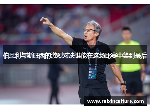 伯恩利与斯旺西的激烈对决谁能在这场比赛中笑到最后