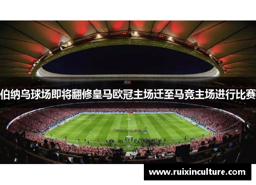 伯纳乌球场即将翻修皇马欧冠主场迁至马竞主场进行比赛