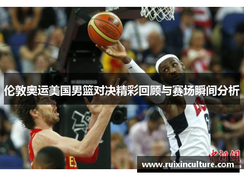 伦敦奥运美国男篮对决精彩回顾与赛场瞬间分析