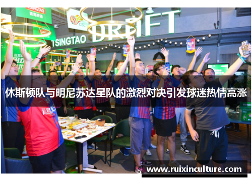 休斯顿队与明尼苏达星队的激烈对决引发球迷热情高涨