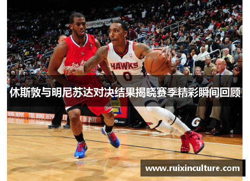 休斯敦与明尼苏达对决结果揭晓赛季精彩瞬间回顾