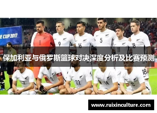 保加利亚与俄罗斯篮球对决深度分析及比赛预测
