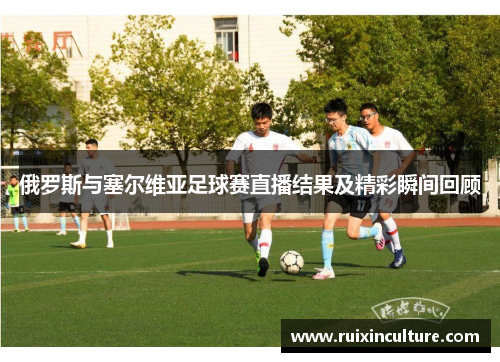 俄罗斯与塞尔维亚足球赛直播结果及精彩瞬间回顾