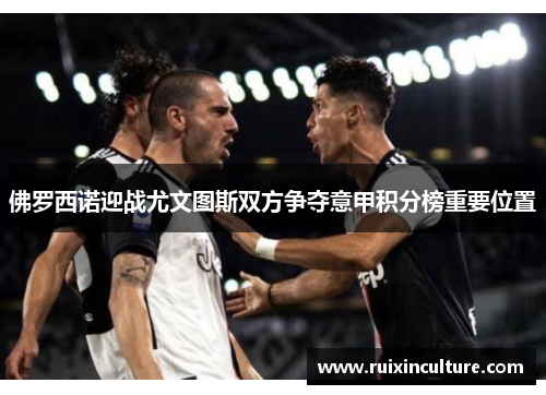 佛罗西诺迎战尤文图斯双方争夺意甲积分榜重要位置