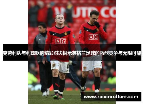 克劳利队与利兹联的精彩对决揭示英格兰足球的激烈竞争与无限可能