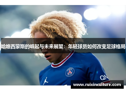 哈维西蒙斯的崛起与未来展望：年轻球员如何改变足球格局