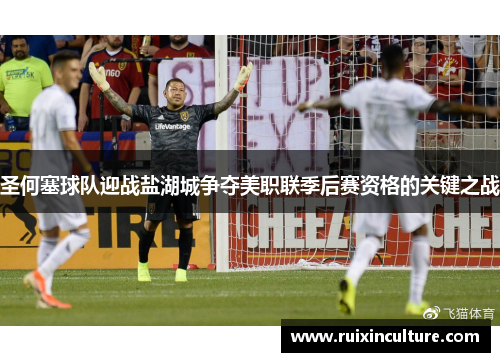 圣何塞球队迎战盐湖城争夺美职联季后赛资格的关键之战