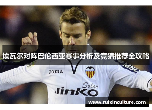 埃瓦尔对阵巴伦西亚赛事分析及竞猜推荐全攻略