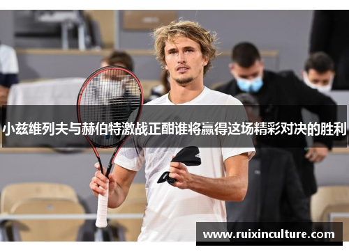 小兹维列夫与赫伯特激战正酣谁将赢得这场精彩对决的胜利