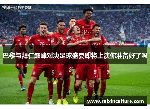 巴黎与拜仁巅峰对决足球盛宴即将上演你准备好了吗