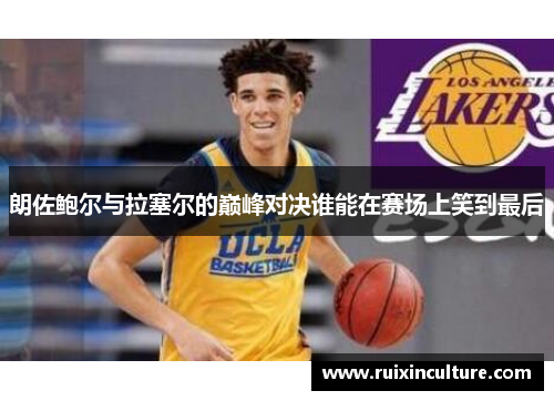朗佐鲍尔与拉塞尔的巅峰对决谁能在赛场上笑到最后