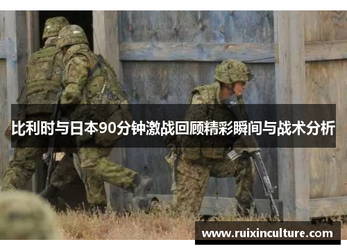 比利时与日本90分钟激战回顾精彩瞬间与战术分析