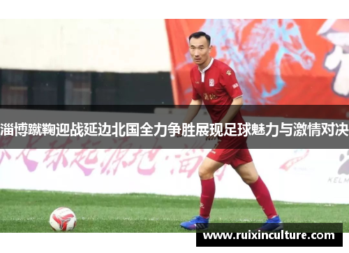 淄博蹴鞠迎战延边北国全力争胜展现足球魅力与激情对决
