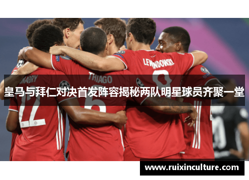 皇马与拜仁对决首发阵容揭秘两队明星球员齐聚一堂