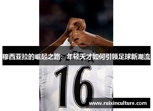 穆西亚拉的崛起之路：年轻天才如何引领足球新潮流