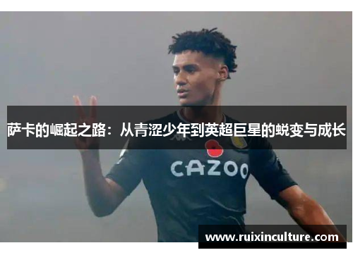萨卡的崛起之路：从青涩少年到英超巨星的蜕变与成长