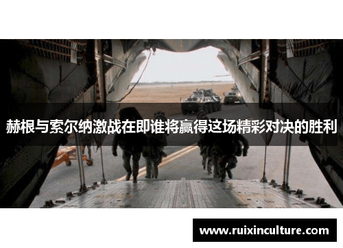 赫根与索尔纳激战在即谁将赢得这场精彩对决的胜利