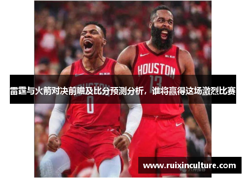 雷霆与火箭对决前瞻及比分预测分析，谁将赢得这场激烈比赛
