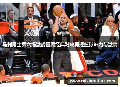 马刺勇士第六场激战回顾经典对决再现篮球魅力与激情