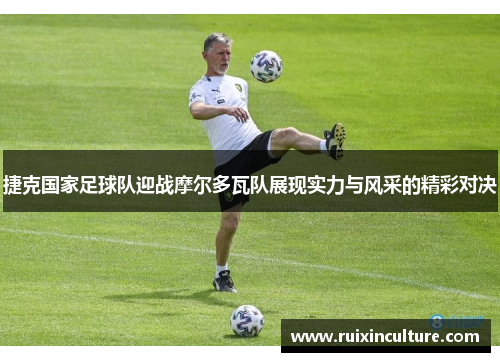 捷克国家足球队迎战摩尔多瓦队展现实力与风采的精彩对决