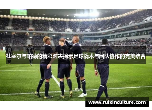 杜塞尔与帕德的精彩对决揭示足球战术与团队协作的完美结合