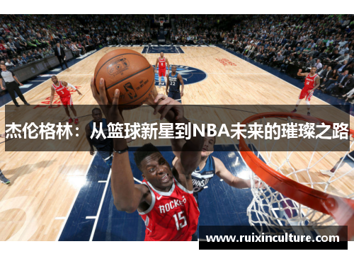 杰伦格林：从篮球新星到NBA未来的璀璨之路