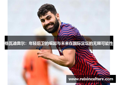 格瓦迪奥尔：年轻后卫的崛起与未来在国际足坛的无限可能性