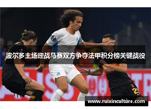 波尔多主场迎战马赛双方争夺法甲积分榜关键战役