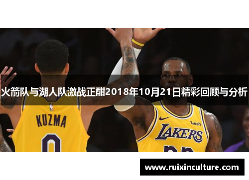 火箭队与湖人队激战正酣2018年10月21日精彩回顾与分析