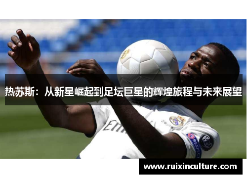 热苏斯：从新星崛起到足坛巨星的辉煌旅程与未来展望