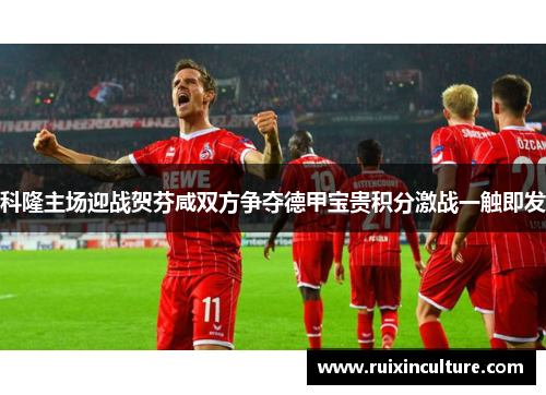 科隆主场迎战贺芬咸双方争夺德甲宝贵积分激战一触即发