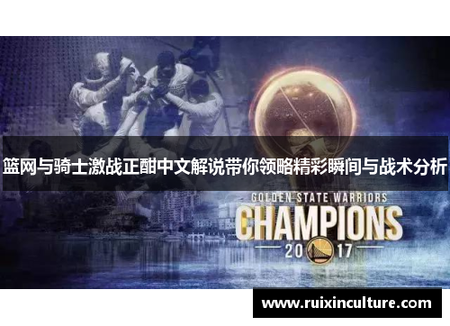 篮网与骑士激战正酣中文解说带你领略精彩瞬间与战术分析