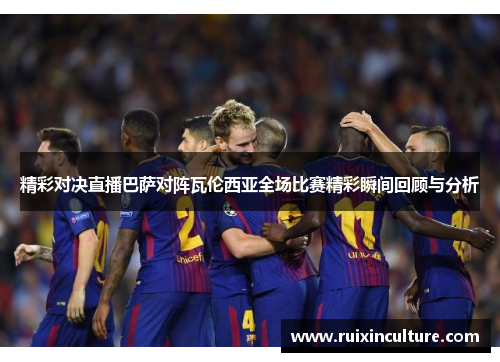 精彩对决直播巴萨对阵瓦伦西亚全场比赛精彩瞬间回顾与分析