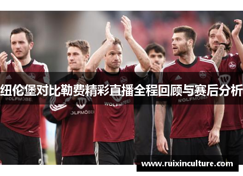 纽伦堡对比勒费精彩直播全程回顾与赛后分析