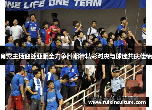 肖索主场迎战亚眠全力争胜期待精彩对决与球迷共庆佳绩