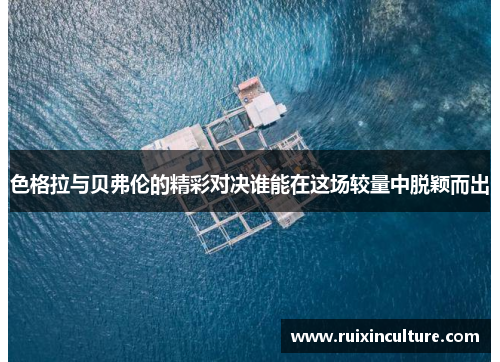 色格拉与贝弗伦的精彩对决谁能在这场较量中脱颖而出 色格拉与贝弗伦的精彩对决谁能在这场较量中脱颖而出